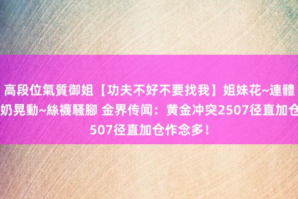 高段位氣質御姐【功夫不好不要找我】姐妹花~連體絲襪~大奶晃動~絲襪騷腳 金界传闻：黄金冲突2507径直加仓作念多！