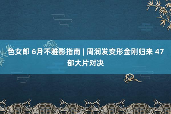 色女郎 6月不雅影指南 | 周润发变形金刚归来 47部大片对决