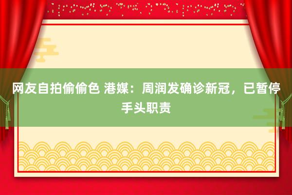 网友自拍偷偷色 港媒：周润发确诊新冠，已暂停手头职责