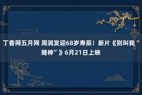 丁香网五月网 周润发迎68岁寿辰！新片《别叫我“赌神”》6月21日上映