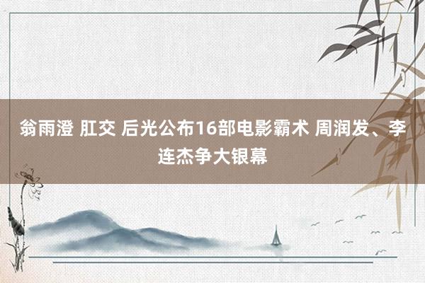 翁雨澄 肛交 后光公布16部电影霸术 周润发、李连杰争大银幕