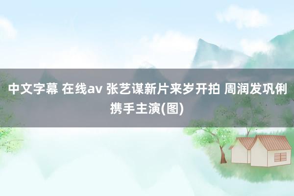中文字幕 在线av 张艺谋新片来岁开拍 周润发巩俐携手主演(图)