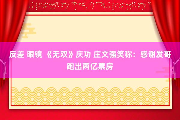 反差 眼镜 《无双》庆功 庄文强笑称：感谢发哥跑出两亿票房