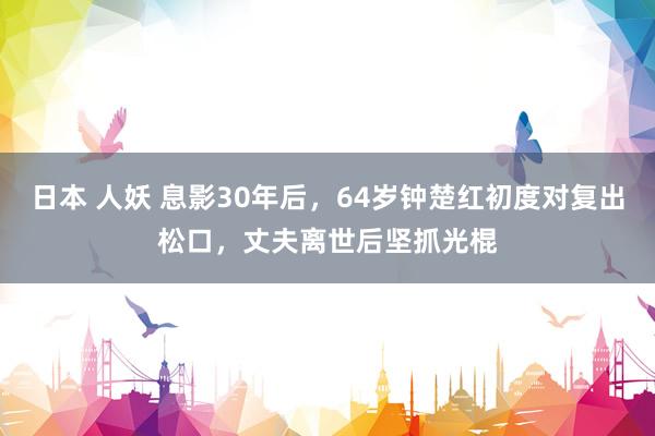 日本 人妖 息影30年后，64岁钟楚红初度对复出松口，丈夫离世后坚抓光棍