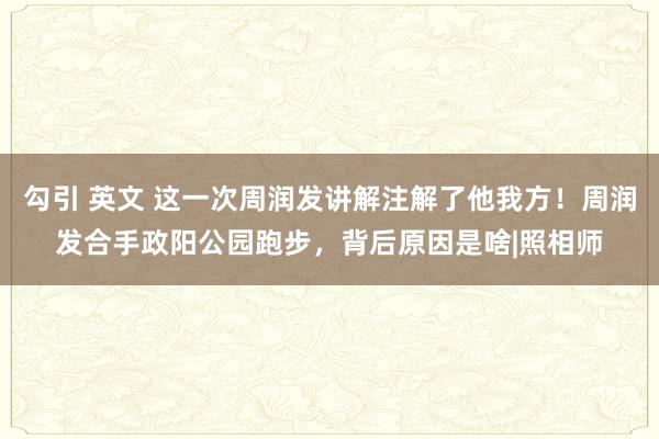 勾引 英文 这一次周润发讲解注解了他我方！周润发合手政阳公园跑步，背后原因是啥|照相师