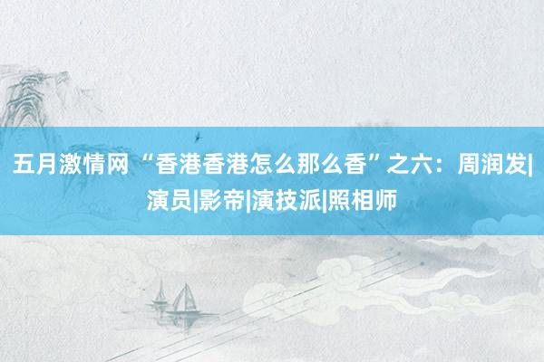 五月激情网 “香港香港怎么那么香”之六：周润发|演员|影帝|演技派|照相师