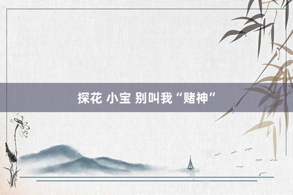 探花 小宝 别叫我“赌神”