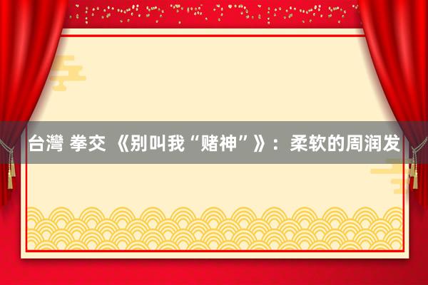 台灣 拳交 《别叫我“赌神”》：柔软的周润发