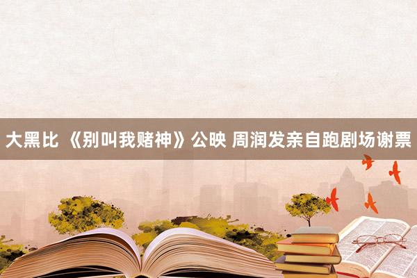 大黑比 《别叫我赌神》公映 周润发亲自跑剧场谢票