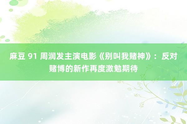 麻豆 91 周润发主演电影《别叫我赌神》：反对赌博的新作再度激勉期待