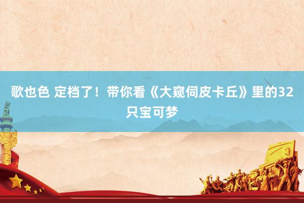 歌也色 定档了！带你看《大窥伺皮卡丘》里的32只宝可梦