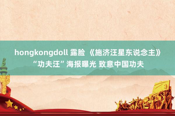 hongkongdoll 露脸 《施济汪星东说念主》“功夫汪”海报曝光 致意中国功夫