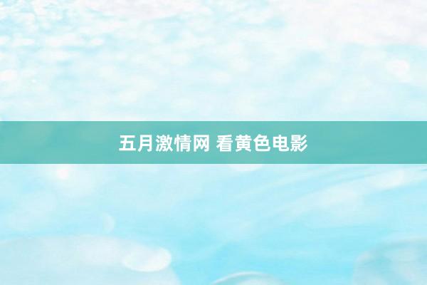 五月激情网 看黄色电影