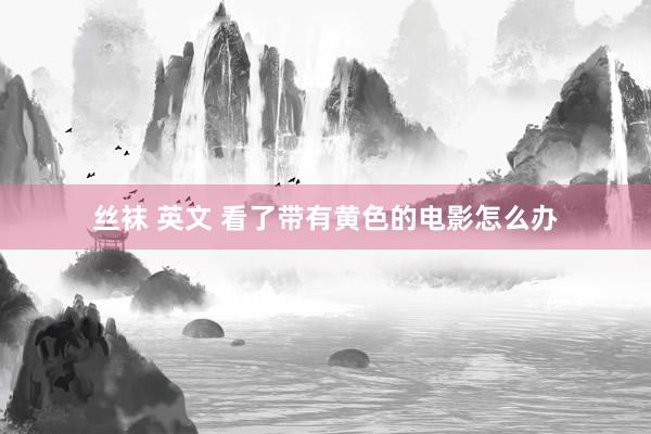 丝袜 英文 看了带有黄色的电影怎么办