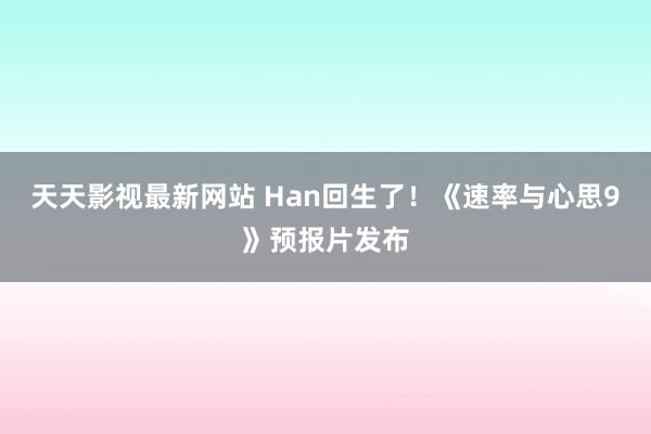 天天影视最新网站 Han回生了！《速率与心思9》预报片发布