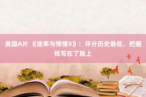 美国A片 《速率与情愫9》：评分历史最低，把圈钱写在了脸上