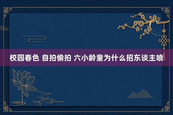校园春色 自拍偷拍 六小龄童为什么招东谈主喷