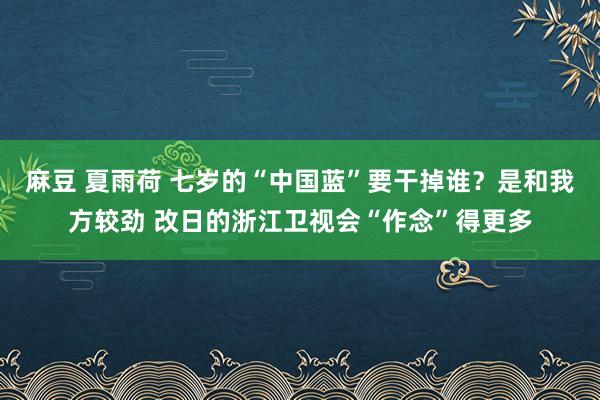 麻豆 夏雨荷 七岁的“中国蓝”要干掉谁？是和我方较劲 改日的浙江卫视会“作念”得更多
