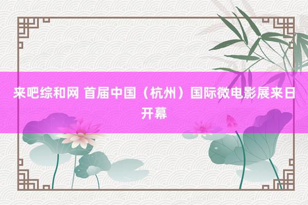 来吧综和网 首届中国（杭州）国际微电影展来日开幕