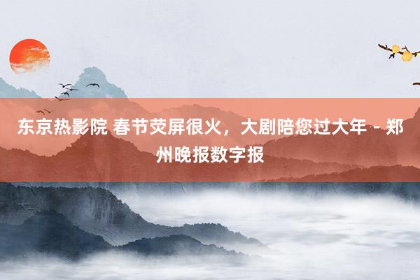东京热影院 春节荧屏很火，大剧陪您过大年－郑州晚报数字报