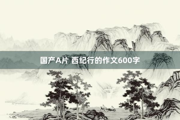 国产A片 西纪行的作文600字