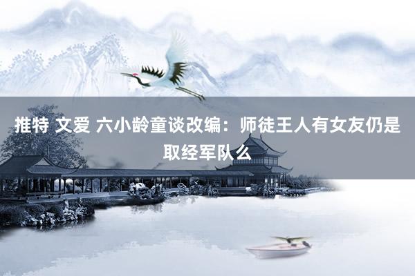 推特 文爱 六小龄童谈改编：师徒王人有女友仍是取经军队么
