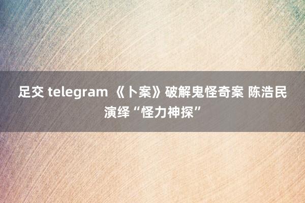 足交 telegram 《卜案》破解鬼怪奇案 陈浩民演绎“怪力神探”