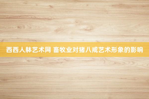 西西人躰艺术网 畜牧业对猪八戒艺术形象的影响