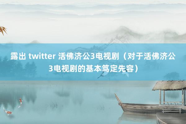 露出 twitter 活佛济公3电视剧（对于活佛济公3电视剧的基本笃定先容）