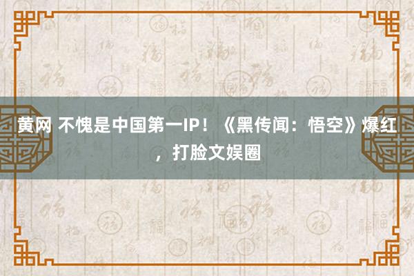 黄网 不愧是中国第一IP！《黑传闻：悟空》爆红，打脸文娱圈