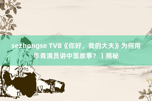sezhongse TVB《你好，我的大夫》为何用年青演员讲中医故事？丨揭秘