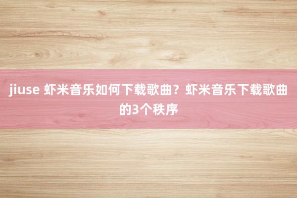 jiuse 虾米音乐如何下载歌曲？虾米音乐下载歌曲的3个秩序