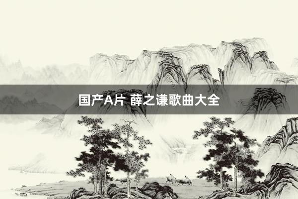 国产A片 薛之谦歌曲大全