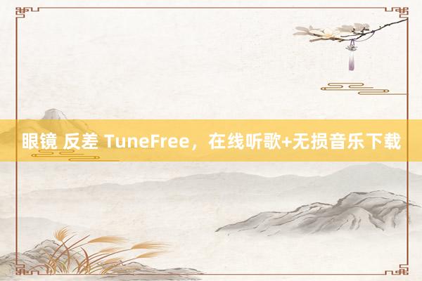 眼镜 反差 TuneFree，在线听歌+无损音乐下载