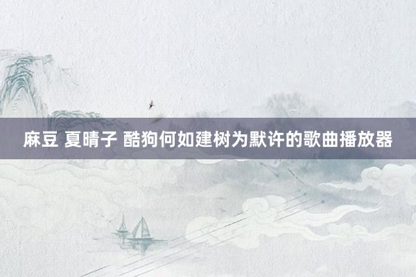 麻豆 夏晴子 酷狗何如建树为默许的歌曲播放器