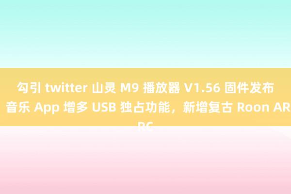 勾引 twitter 山灵 M9 播放器 V1.56 固件发布：音乐 App 增多 USB 独占功能，新增复古 Roon ARC