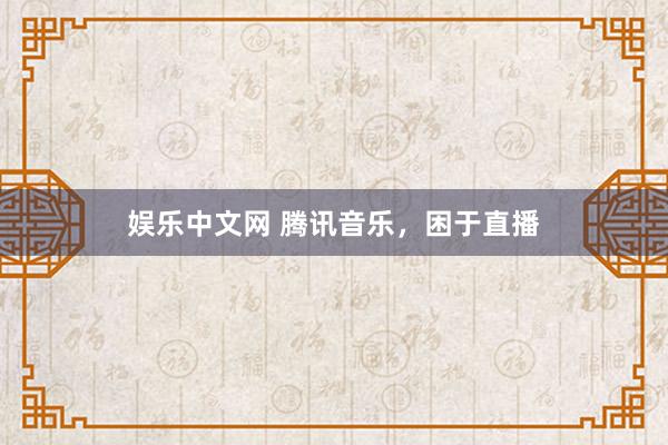 娱乐中文网 腾讯音乐，困于直播