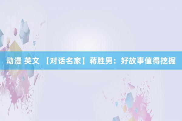 动漫 英文 【对话名家】蒋胜男：好故事值得挖掘