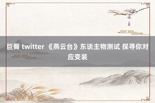 巨臀 twitter 《燕云台》东谈主物测试 探寻你对应变装