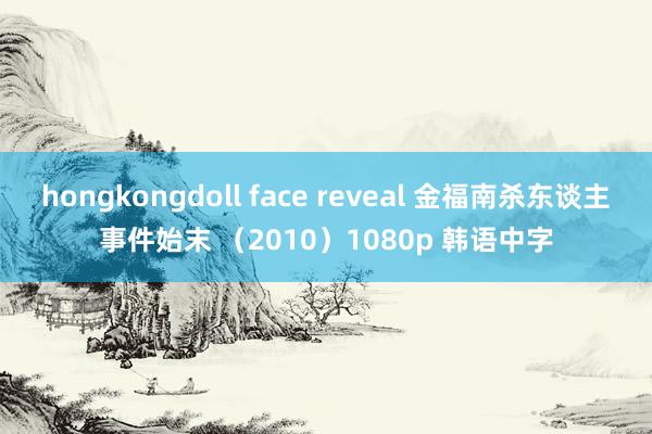 hongkongdoll face reveal 金福南杀东谈主事件始末 （2010）1080p 韩语中字