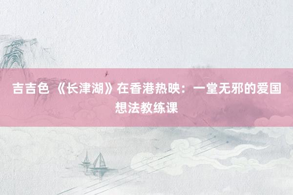 吉吉色 《长津湖》在香港热映：一堂无邪的爱国想法教练课