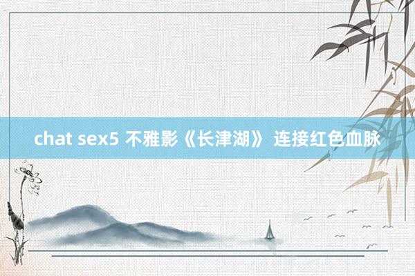 chat sex5 不雅影《长津湖》 连接红色血脉