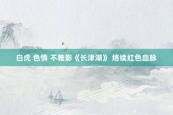 白虎 色情 不雅影《长津湖》 络续红色血脉