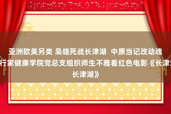 亚洲欧美另类 枭雄死战长津湖  中原当记改动魂——行家健康学院党总支组织师生不雅看红色电影《长津湖》