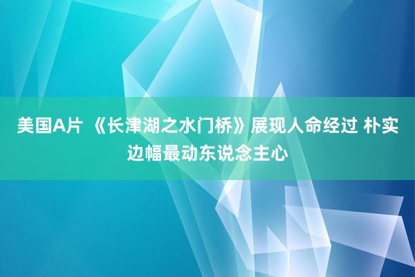 美国A片 《长津湖之水门桥》展现人命经过 朴实边幅最动东说念主心