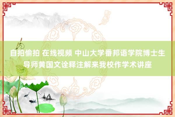 自拍偷拍 在线视频 中山大学番邦语学院博士生导师黄国文诠释注解来我校作学术讲座
