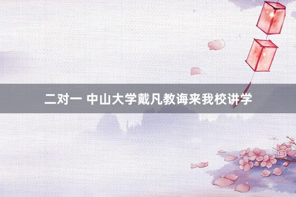 二对一 中山大学戴凡教诲来我校讲学
