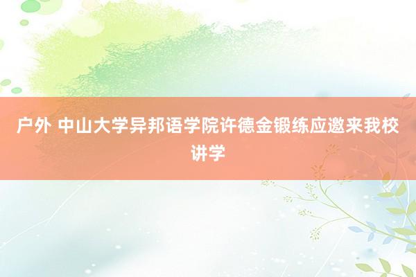 户外 中山大学异邦语学院许德金锻练应邀来我校讲学