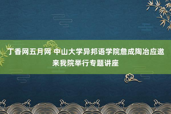 丁香网五月网 中山大学异邦语学院詹成陶冶应邀来我院举行专题讲座