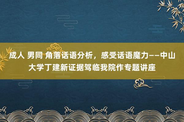 成人 男同 角落话语分析，感受话语魔力——中山大学丁建新证据驾临我院作专题讲座